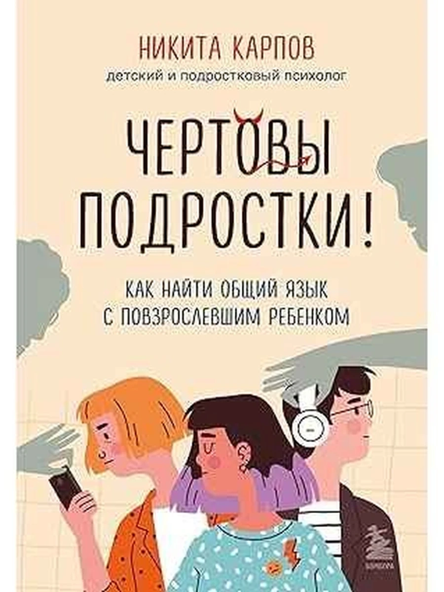 Чертовы подростки! Как найти общий язык с повзрослевшим ребенком Карпов