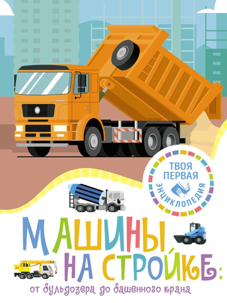 Твоя первая энциклопедия /Махаон/ Машины на стройке От бульдозера до башенного крана Гийоре М.-Р.